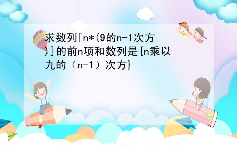 求数列[n*(9的n-1次方)]的前n项和数列是{n乘以九的（n-1）次方}