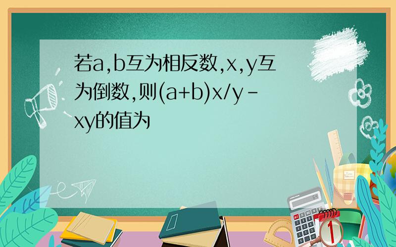 若a,b互为相反数,x,y互为倒数,则(a+b)x/y-xy的值为