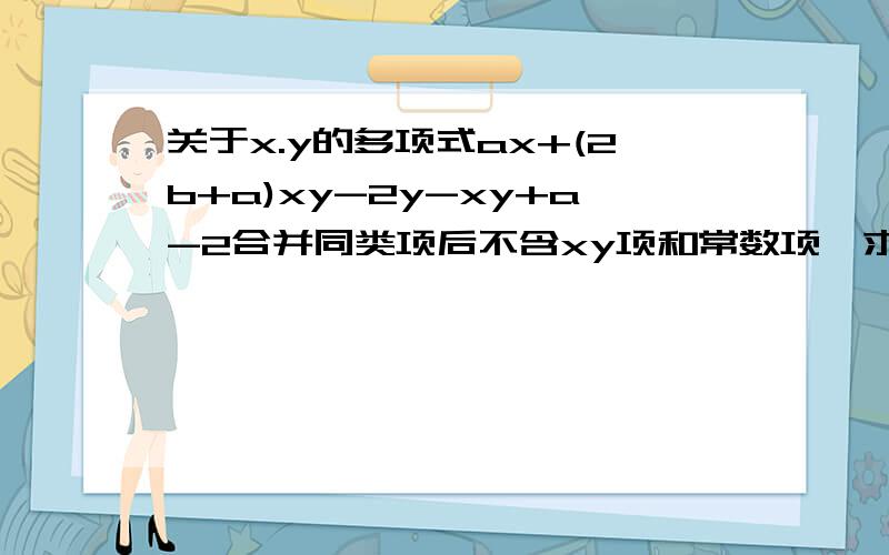 关于x.y的多项式ax+(2b+a)xy-2y-xy+a-2合并同类项后不含xy项和常数项,求a和b的值快