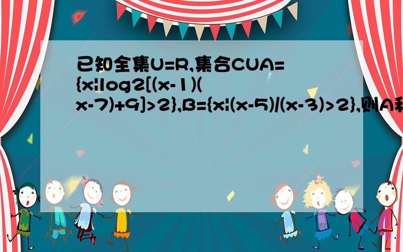 已知全集U=R,集合CUA={x|log2[(x-1)(x-7)+9]>2},B={x|(x-5)/(x-3)>2},则A和B的交集等于多少?