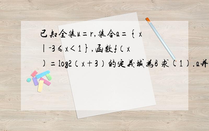 已知全集u=r,集合a={x|-3≤x＜1},函数f（x)=log2（x+3）的定义域为B 求(1).a并B a交B (2).a交（CuB）