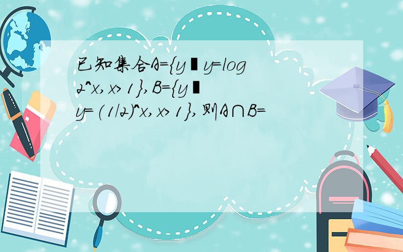 已知集合A={y丨y=log2^x,x＞1},B={y丨y=(1/2)^x,x＞1},则A∩B=