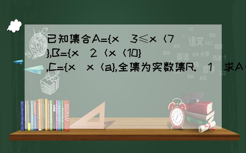 已知集合A={x|3≤x＜7},B={x|2＜x＜10},C={x|x＜a},全集为实数集R.(1)求A∪B,(CRA)∩B(2)如果A∩B≠φ,求a的取值范围.