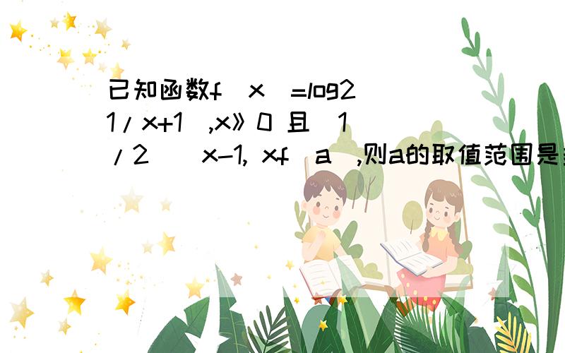 已知函数f（x）=log2（1/x+1）,x》0 且（1/2）^x-1, xf(a),则a的取值范围是多少?要详细解答,给高分