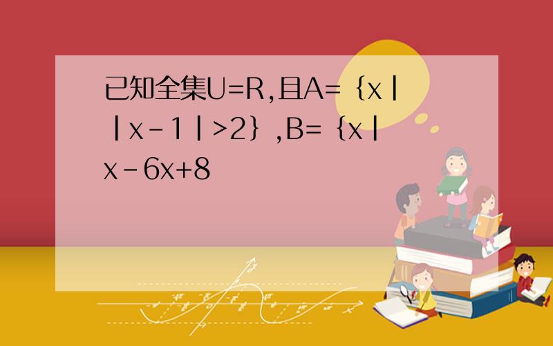 已知全集U=R,且A=｛x｜｜x－1｜>2｝,B=｛x｜x－6x+8