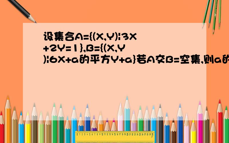 设集合A={(X,Y)|3X+2Y=1},B={(X,Y)|6X+a的平方Y+a}若A交B=空集,则a的值为多少