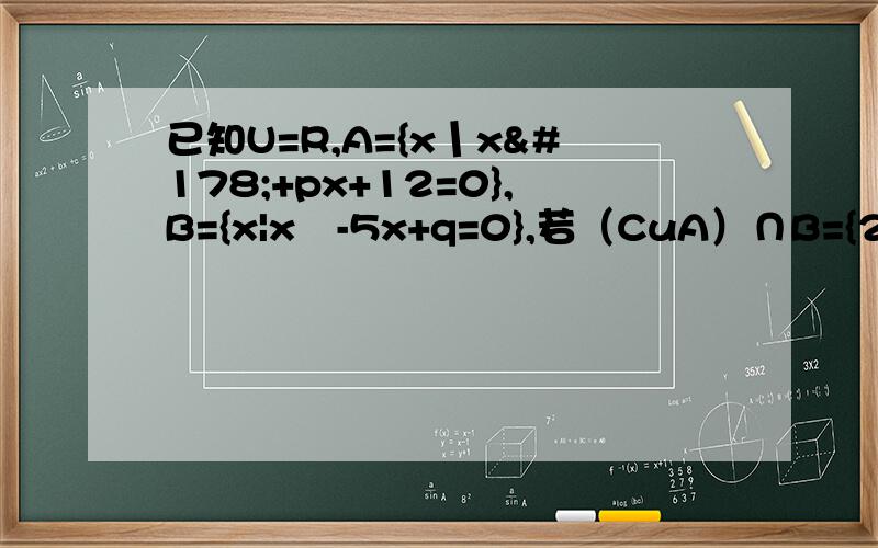 已知U=R,A={x丨x²+px+12=0},B={x|x²-5x+q=0},若（CuA）∩B={2},（CuB）∩A＝｛4｝,求A∪B.