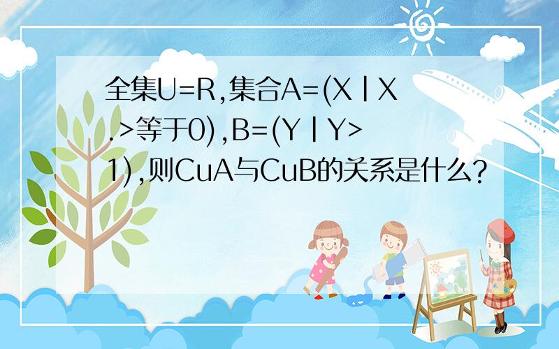 全集U=R,集合A=(X|X.>等于0),B=(Y|Y>1),则CuA与CuB的关系是什么?