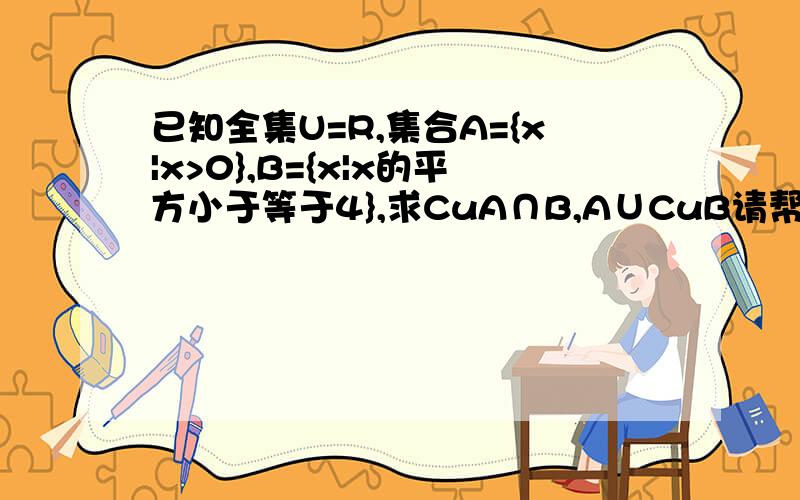 已知全集U=R,集合A={x|x>0},B={x|x的平方小于等于4},求CuA∩B,A∪CuB请帮忙回答,O(∩_∩)O谢谢请帮忙写下过程，谢谢