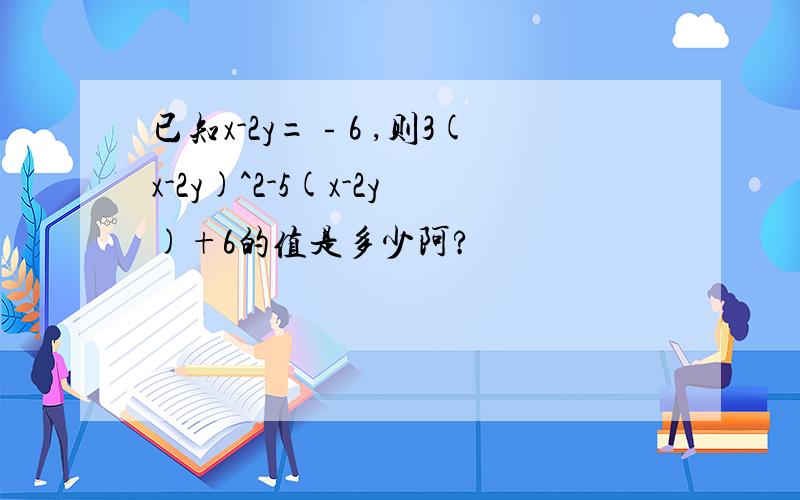 已知x-2y=﹣6 ,则3(x-2y)^2-5(x-2y)+6的值是多少阿?