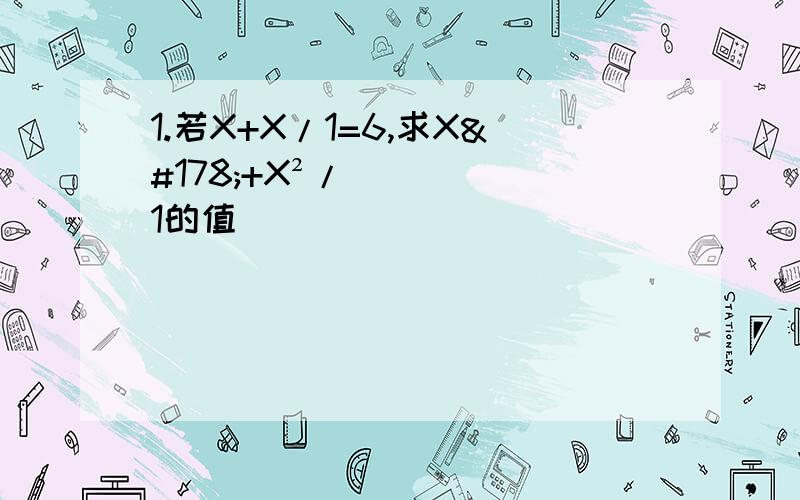 1.若X+X/1=6,求X²+X²/1的值