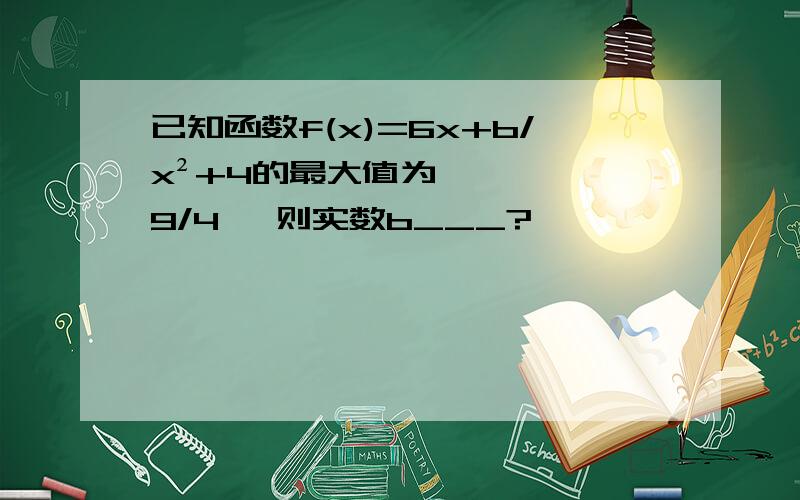 已知函数f(x)=6x+b/x²+4的最大值为9/4 ,则实数b___?