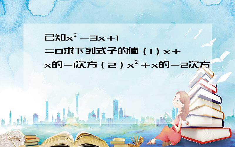 已知x²－3x＋1＝0求下列式子的值（1）x＋x的－1次方（2）x²＋x的－2次方