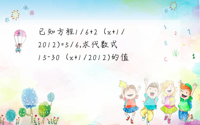 已知方程1/6+2（x+1/2012)=5/6,求代数式15-30（x+1/2012)的值