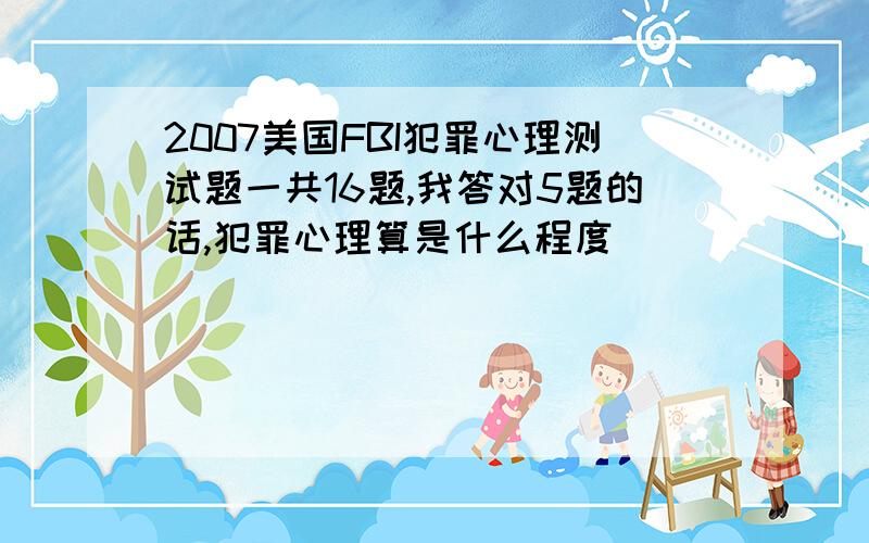 2007美国FBI犯罪心理测试题一共16题,我答对5题的话,犯罪心理算是什么程度