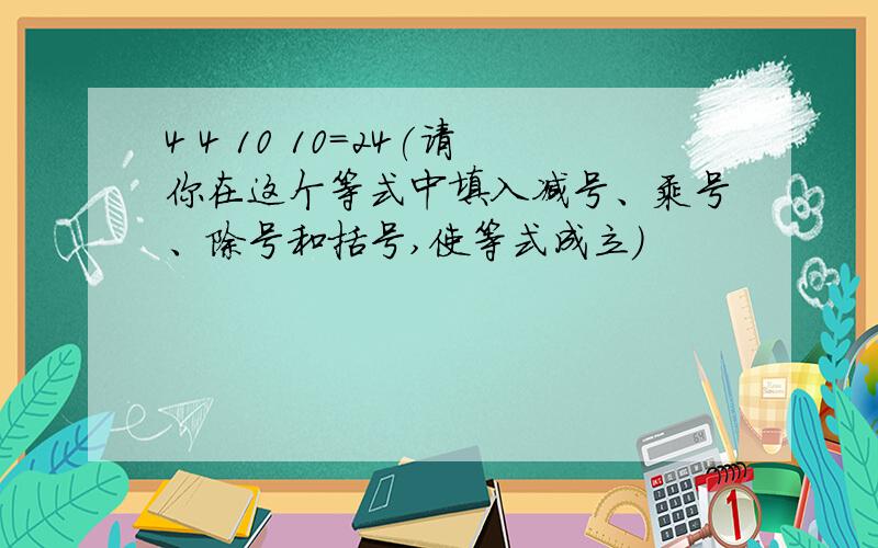 4 4 10 10＝24(请你在这个等式中填入减号、乘号、除号和括号,使等式成立)