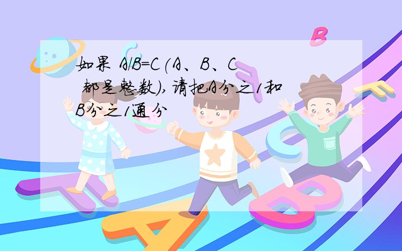 如果 A/B=C(A、B、C 都是整数),请把A分之1和B分之1通分