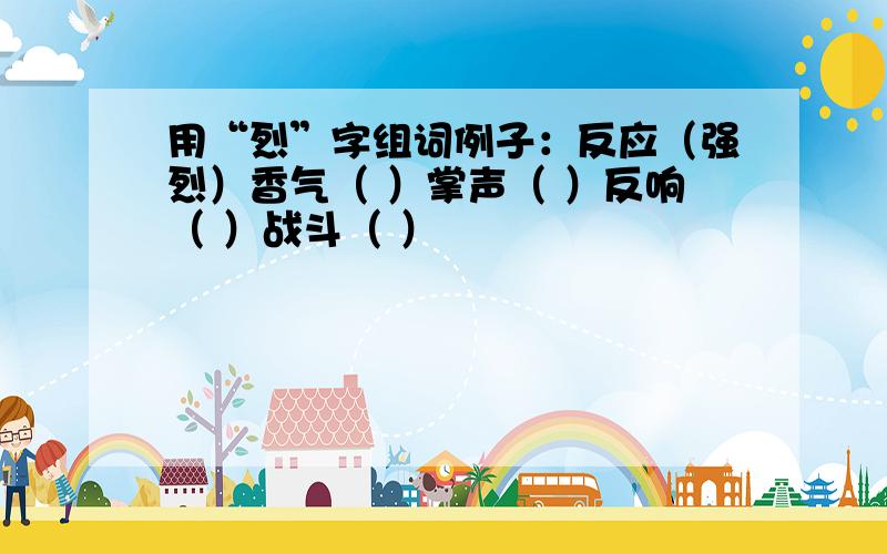 用“烈”字组词例子：反应（强烈）香气（ ）掌声（ ）反响（ ）战斗（ ）