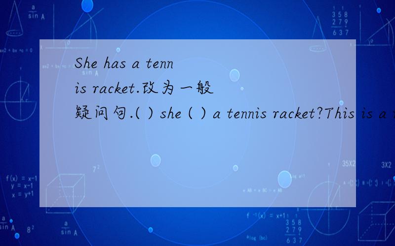 She has a tennis racket.改为一般疑问句.( ) she ( ) a tennis racket?This is a volleyball.对a volleyball提问.（ ） this?