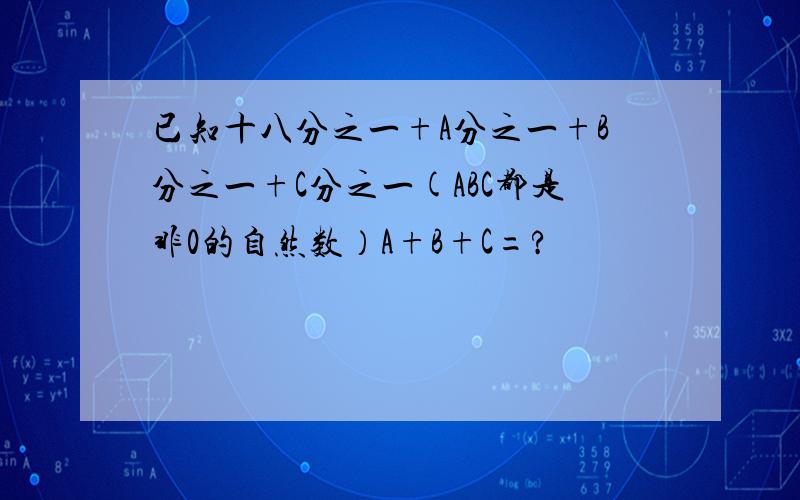 已知十八分之一+A分之一+B分之一+C分之一(ABC都是非0的自然数）A+B+C=?