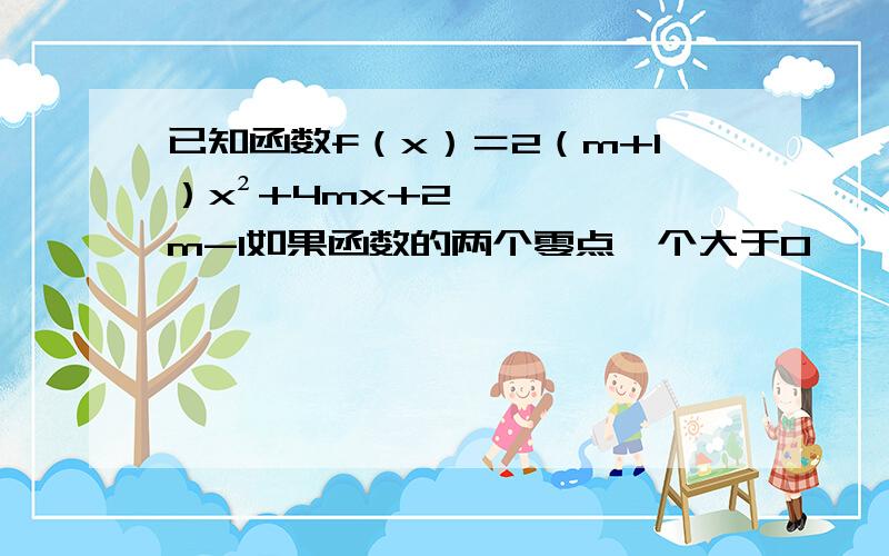 已知函数f（x）＝2（m+1）x²+4mx+2m-1如果函数的两个零点一个大于0,一个小于0,求m的取值范围请说下具体过程,谢谢