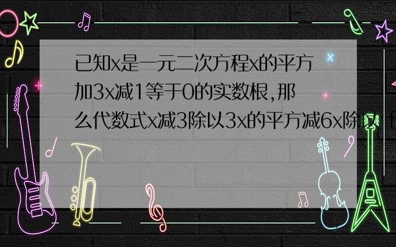 已知x是一元二次方程x的平方加3x减1等于0的实数根,那么代数式x减3除以3x的平方减6x除以［x加2减5除以x减2］的值是?