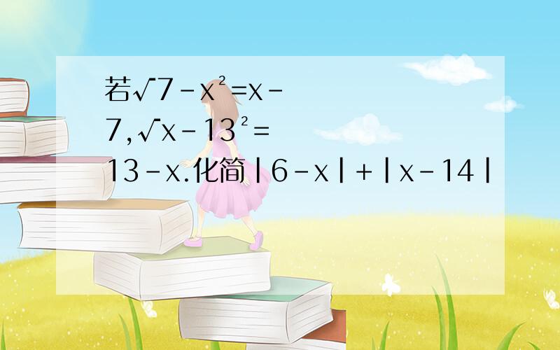若√7-x²=x-7,√x-13²=13-x.化简|6-x|+|x-14|