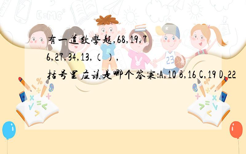 有一道数学题,68,19,76,27,34,13,（）,括号里应该是哪个答案：A,10 B,16 C,19 D,22