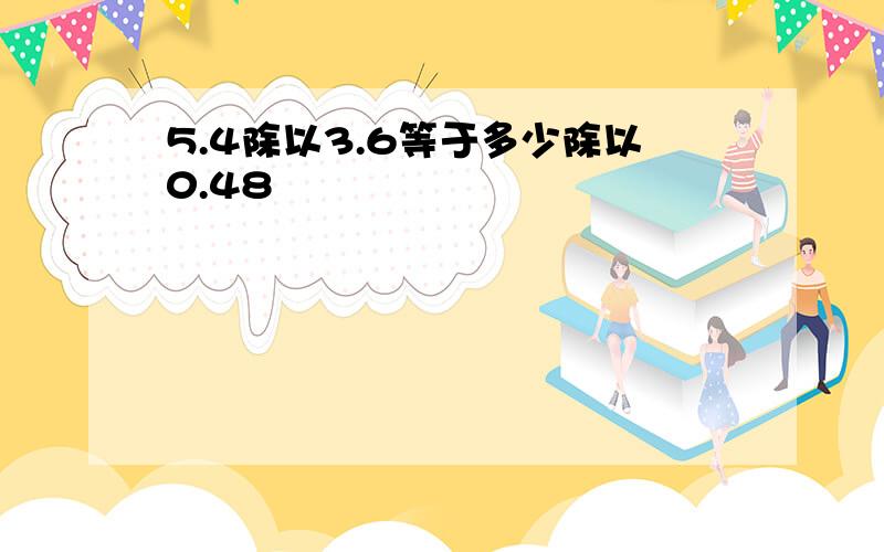 5.4除以3.6等于多少除以0.48