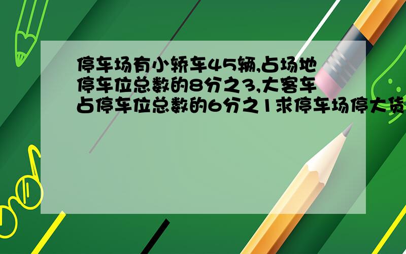 停车场有小轿车45辆,占场地停车位总数的8分之3,大客车占停车位总数的6分之1求停车场停大货车多少辆?