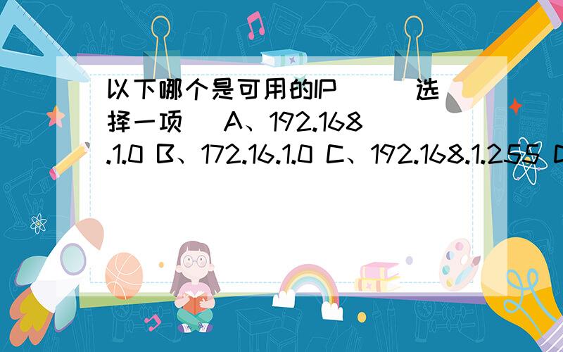 以下哪个是可用的IP（）（选择一项） A、192.168.1.0 B、172.16.1.0 C、192.168.1.255 D、10.255.255.255请说明理由 谢谢