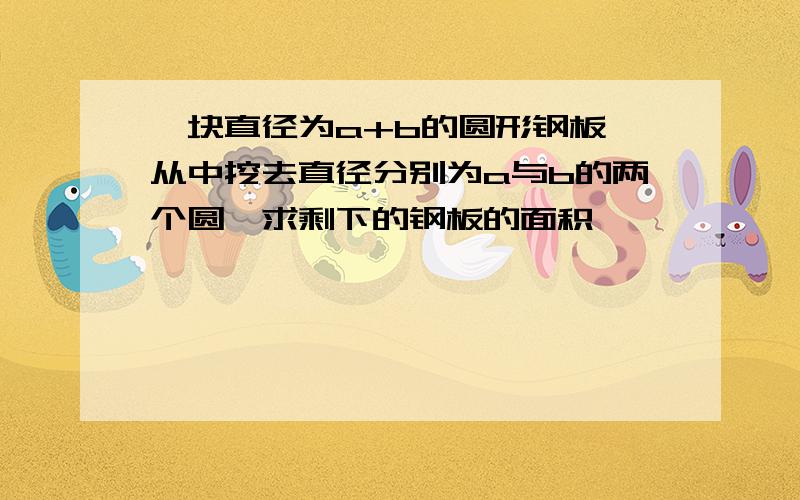 一块直径为a+b的圆形钢板,从中挖去直径分别为a与b的两个圆,求剩下的钢板的面积