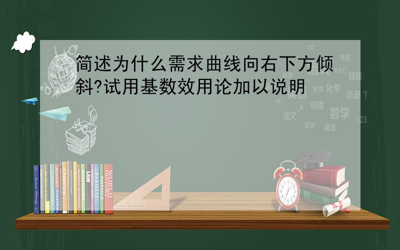 简述为什么需求曲线向右下方倾斜?试用基数效用论加以说明