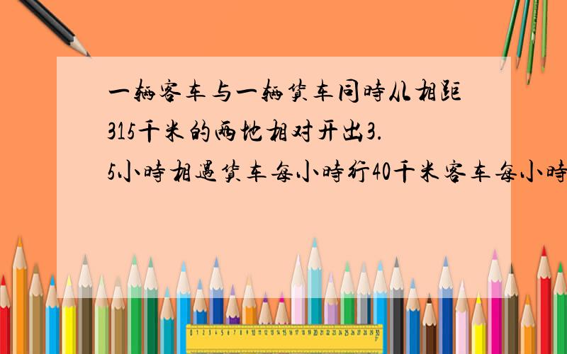 一辆客车与一辆货车同时从相距315千米的两地相对开出3.5小时相遇货车每小时行40千米客车每小时行多少千米