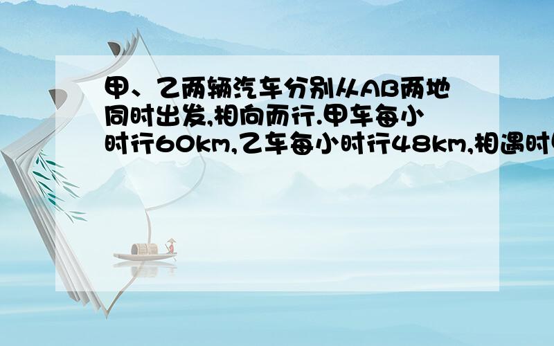 甲、乙两辆汽车分别从AB两地同时出发,相向而行.甲车每小时行60km,乙车每小时行48km,相遇时甲车比乙车多行了30km.求AB两地相距多少千米?算式?结果?