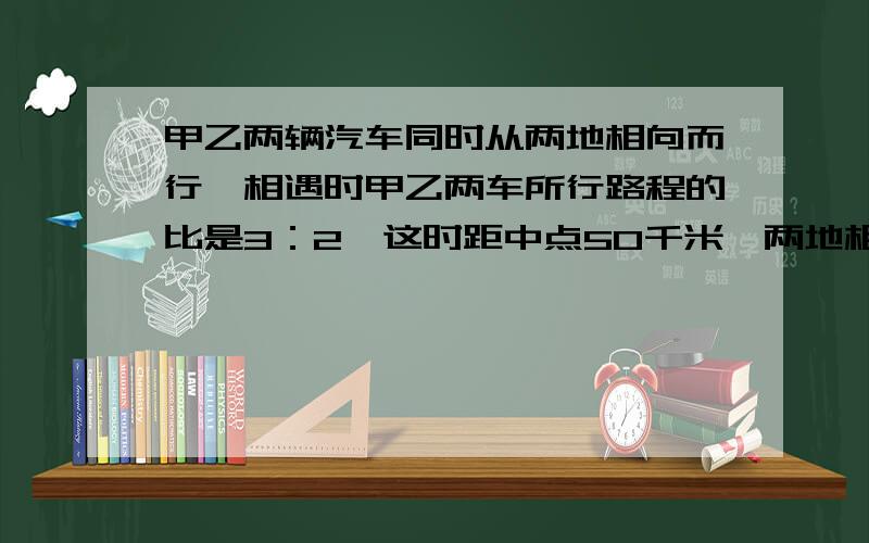 甲乙两辆汽车同时从两地相向而行,相遇时甲乙两车所行路程的比是3：2,这时距中点50千米,两地相距几千米不要用方程解.