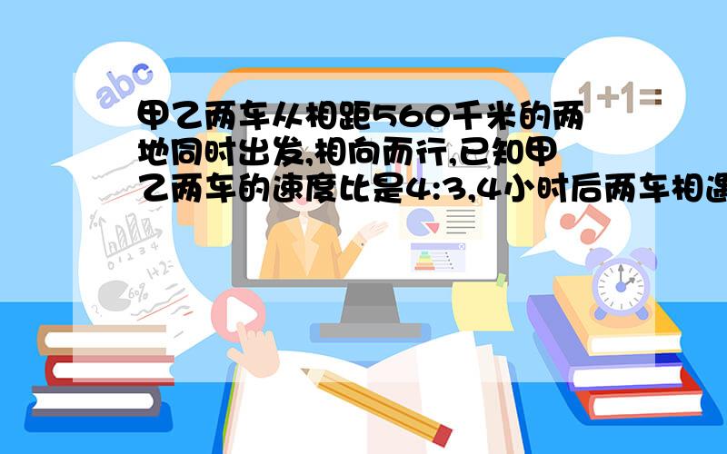 甲乙两车从相距560千米的两地同时出发,相向而行,已知甲乙两车的速度比是4:3,4小时后两车相遇.甲车每小时行多少千米?用方程解.