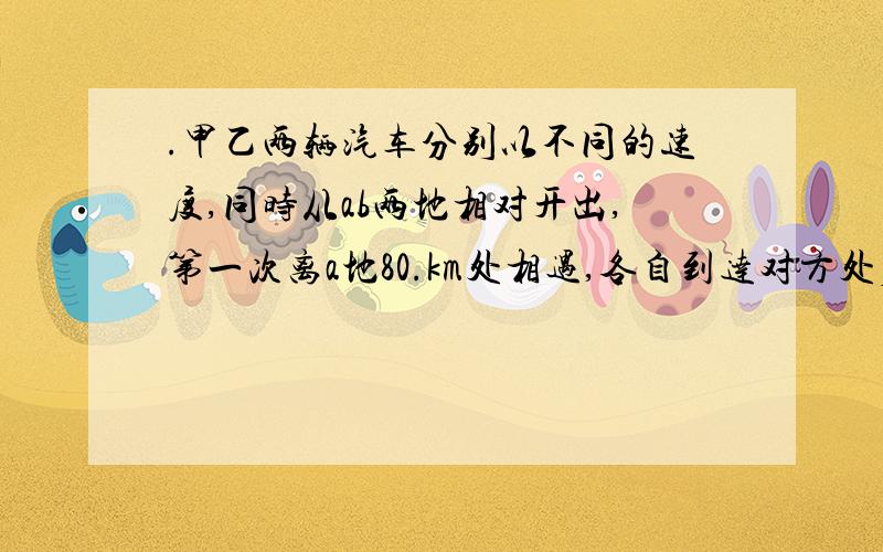 .甲乙两辆汽车分别以不同的速度,同时从ab两地相对开出,第一次离a地80.km处相遇,各自到达对方处后立即返回,第二次在离a点50kn处相遇,两地相距多少千米