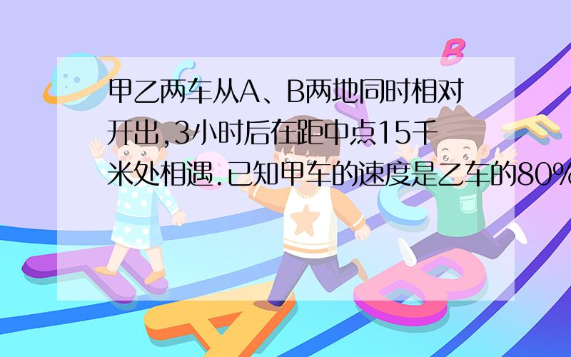 甲乙两车从A、B两地同时相对开出,3小时后在距中点15千米处相遇.已知甲车的速度是乙车的80%,两地相距多