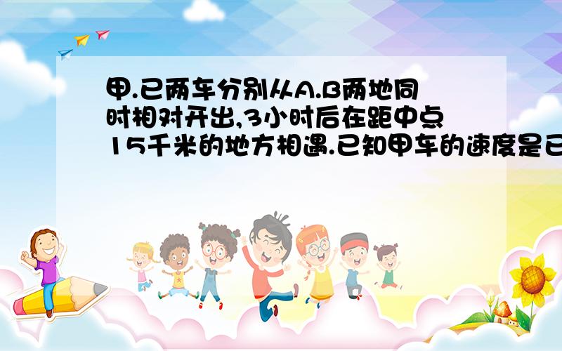 甲.已两车分别从A.B两地同时相对开出,3小时后在距中点15千米的地方相遇.已知甲车的速度是已车的80%,A.两地相距多少千米?