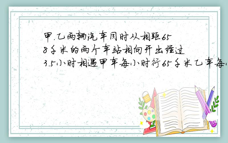 甲.乙两辆汽车同时从相距658千米的两个车站相向开出经过3.5小时相遇甲车每小时行65千米乙车每小时行多少千