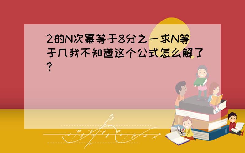 2的N次幂等于8分之一求N等于几我不知道这个公式怎么解了?