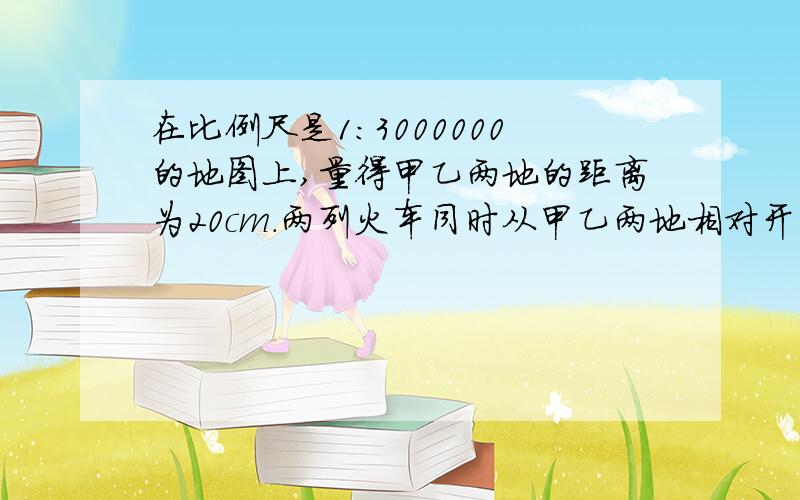 在比例尺是1:3000000的地图上,量得甲乙两地的距离为20cm.两列火车同时从甲乙两地相对开出甲每小时行驶55km,乙每小时行驶45km,几小时后两车相遇?