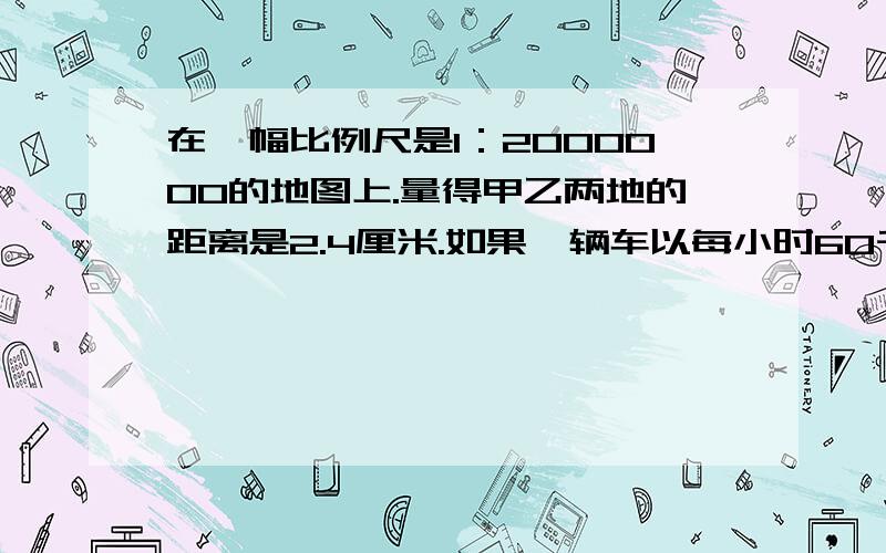 在一幅比例尺是1：2000000的地图上.量得甲乙两地的距离是2.4厘米.如果一辆车以每小时60千米的速度从甲地开往乙地,几小时可以到达?