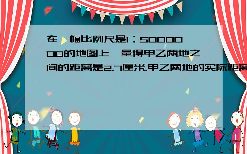 在一幅比例尺是1：5000000的地图上,量得甲乙两地之间的距离是2.7厘米.甲乙两地的实际距离是多少千米?