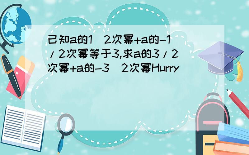 已知a的1\2次幂+a的-1/2次幂等于3,求a的3/2次幂+a的-3\2次幂Hurry