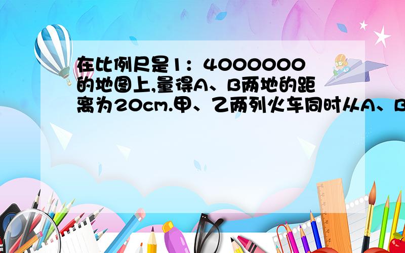 在比例尺是1：4000000的地图上,量得A、B两地的距离为20cm.甲、乙两列火车同时从A、B两地相对开出,