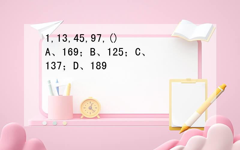 1,13,45,97,() A、169；B、125；C、137；D、189