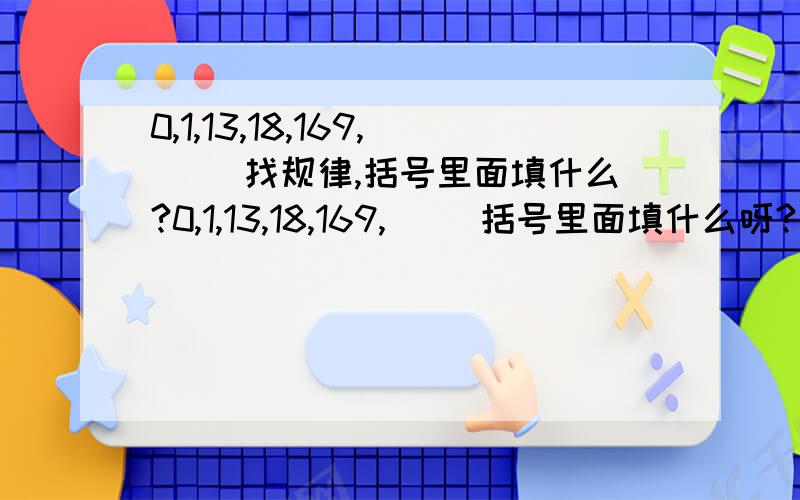 0,1,13,18,169,（ ）找规律,括号里面填什么?0,1,13,18,169,（ ）括号里面填什么呀?