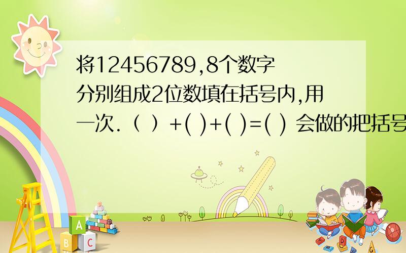 将12456789,8个数字分别组成2位数填在括号内,用一次.（ ）+( )+( )=( ) 会做的把括号里的字发出来